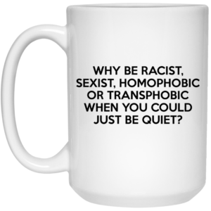 Why Be Racist Sexist Homophobic Or Transphobic When You Could Just Be Quiet Mug Shirt Sweatshirt Long Sleeve Hoodie Tank Mug 2