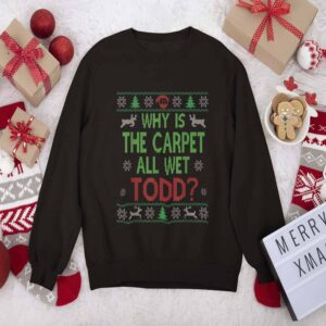 Why Is The Carpet All Wet Todd Christmas Sweatshirt