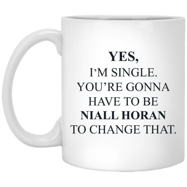 Yes I’m Single You’re Gonna Have To Be Niall Horan To Change That Mug Shirt Sweatshirt Long Sleeve Hoodie Tank Mug