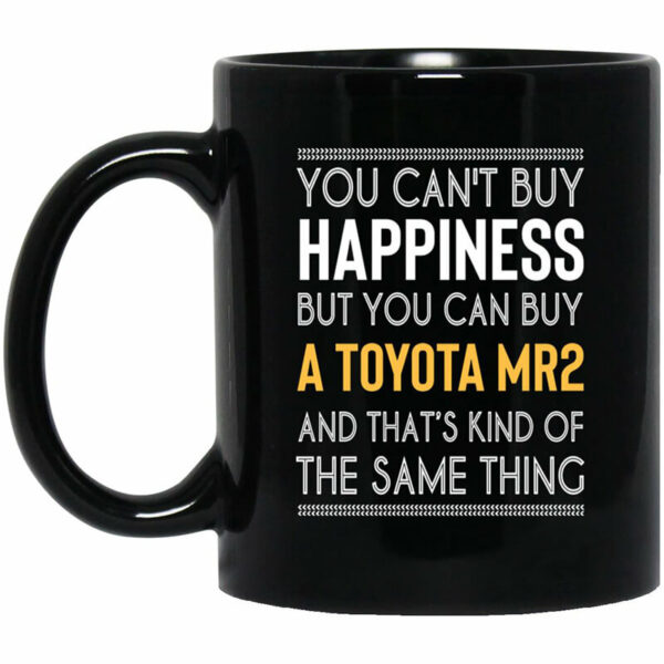 You Can’t Buy Happiness But You Can Buy A Toyota MR2 And That’s Kind Of The Same Thing Mug Shirt Sweatshirt Long Sleeve Hoodie Tank Mug