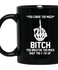 You Curse Too Much Bitch You Breathe Too Much Shut The Fuck Up Mug Shirt Sweatshirt Long Sleeve Hoodie Tank Mug 1