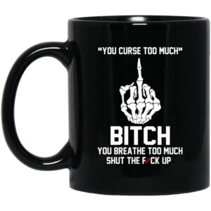 You Curse Too Much Bitch You Breathe Too Much Shut The Fuck Up Mug Shirt Sweatshirt Long Sleeve Hoodie Tank Mug