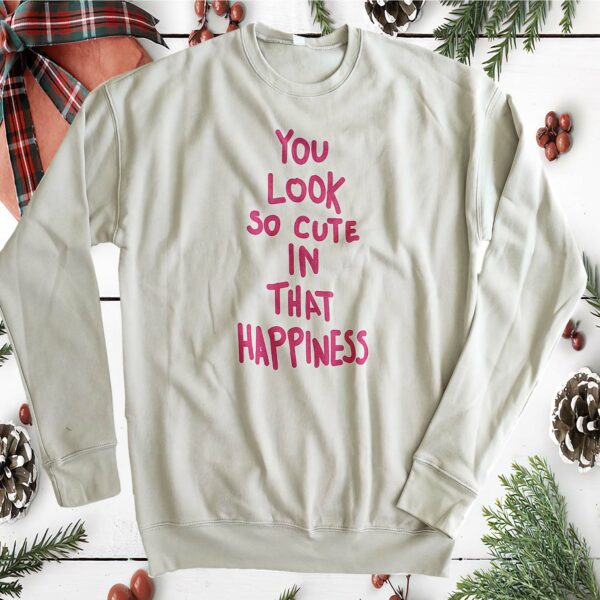 You Look So Cute In That Happiness Sweatshirt