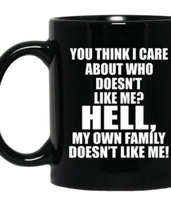 You Think I Care About Who Doesnt Like Me Hell My Own Family Doesnt Like Me Mug Shirt Sweatshirt Long Sleeve Hoodie Tank Mug 1