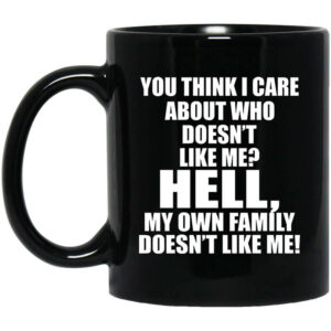 You Think I Care About Who Doesnt Like Me Hell My Own Family Doesnt Like Me Mug Shirt Sweatshirt Long Sleeve Hoodie Tank Mug 1