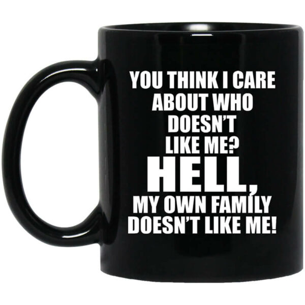 You Think I Care About Who Doesn’t Like Me Hell My Own Family Doesn’t Like Me Mug Shirt Sweatshirt Long Sleeve Hoodie Tank Mug