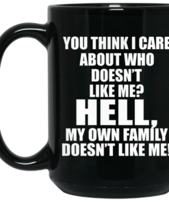 You Think I Care About Who Doesnt Like Me Hell My Own Family Doesnt Like Me Mug Shirt Sweatshirt Long Sleeve Hoodie Tank Mug 2