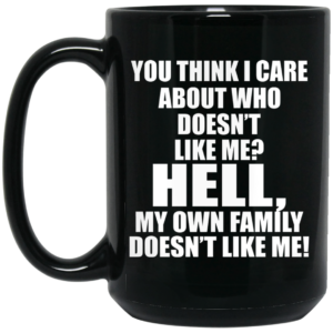 You Think I Care About Who Doesn’t Like Me Hell My Own Family Doesn’t Like Me Mug Shirt Sweatshirt Long Sleeve Hoodie Tank Mug