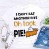 i cant eat another bite oh look pie Funny Thanksgiving Shirt