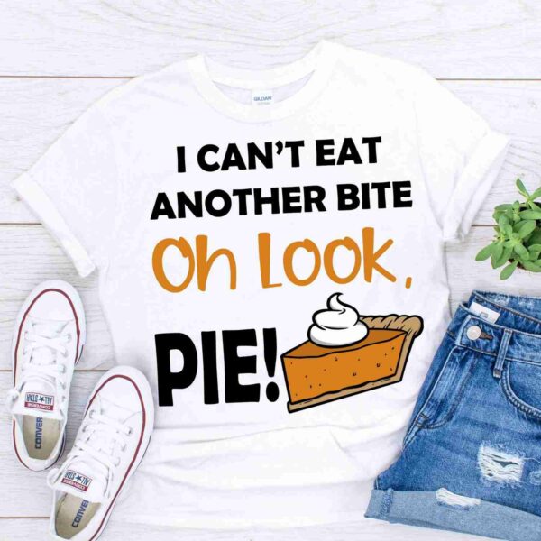 i cant eat another bite oh look pie Funny Thanksgiving Shirt