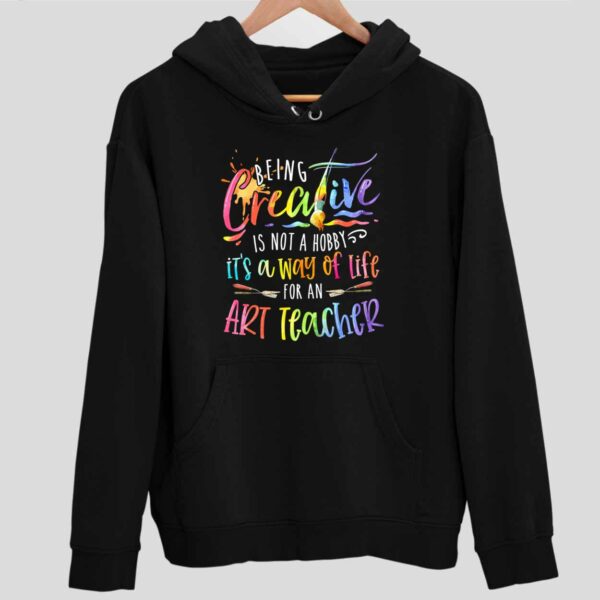 Being Creative Is Not A Hobby It’s A Way Of Life For An Art Teacher Hoodie