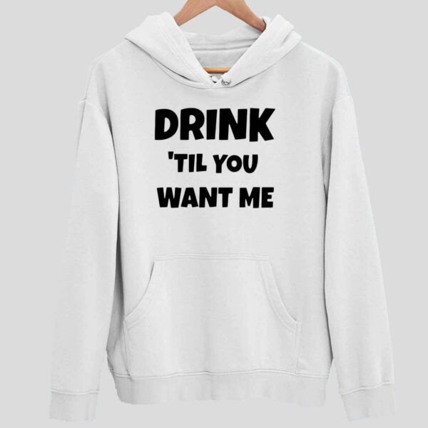 Drink Til You Want Me Hoodie