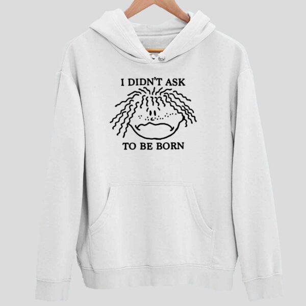 I Didn’t Ask To Be Born Hoodie