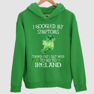 I Googled My Symptoms Turned Out I  Just Need To Go To Ireland Hoodie