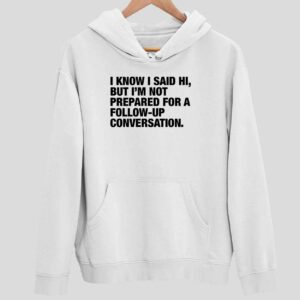 I Know I Said Hi But I’m Not Prepared For A Follow Up Conversation Hoodie