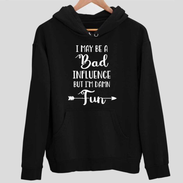 I May Be A Bad Influence But I’m Damn Fun Hoodie