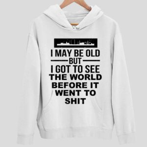 I May Be Old But I Got To See The World Before It Went To Sht Hoodie