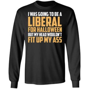 I Was Going To Be A Liberal For Halloween But My Head Wouldn’t Fit Up My Ass Shirt