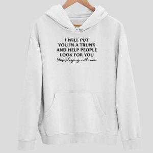 I Will Put You In A Trunk And Help People Look For You Stop Playing With Me Hoodie