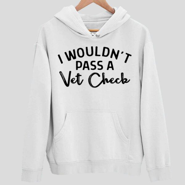 I Wouldn’t Pass A Vet Check Hoodie