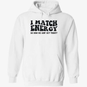 I match energy so how we gon act today hoodie