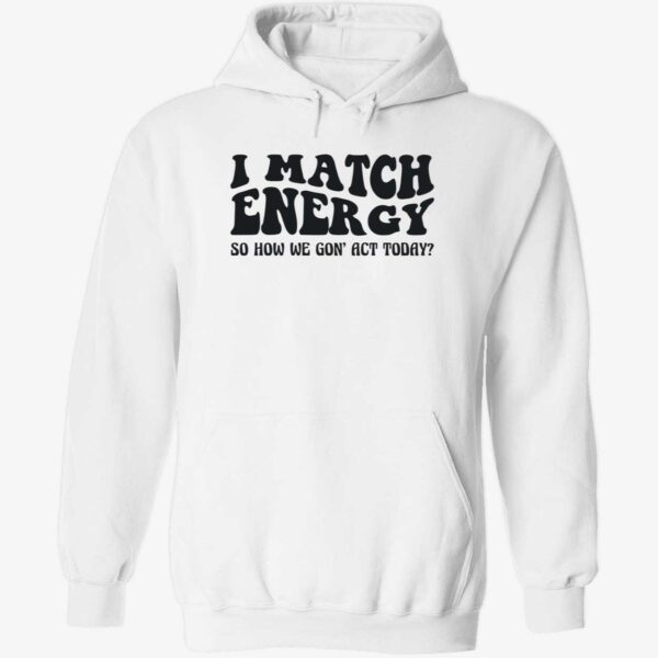 I match energy so how we gon act today hoodie