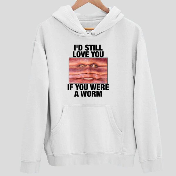 I’d Still Love You If You Were A Worm Hoodie