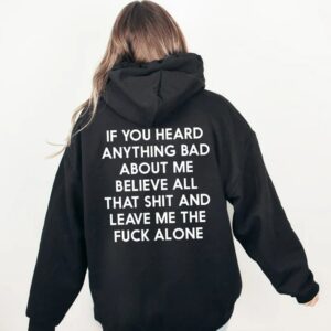 If You Heard Anything Bad About Me Believe All That Shit and Leave Me The Fuck Alone Hoodie