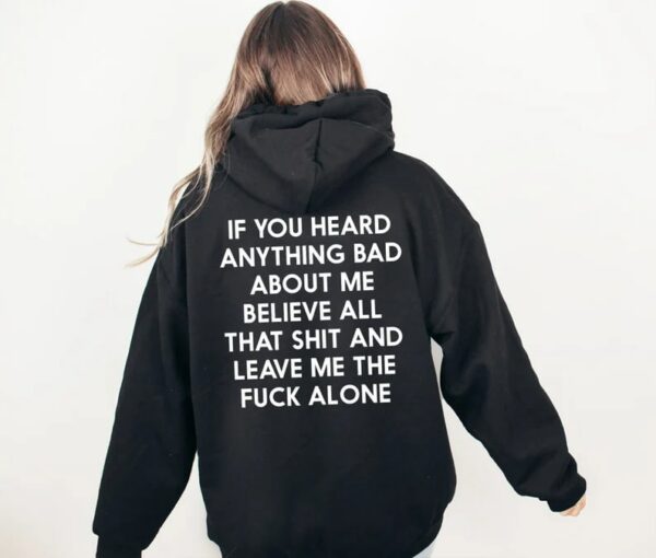 If You Heard Anything Bad About Me Believe All That Shit and Leave Me The Fuck Alone Hoodie