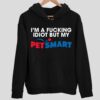I’m A Fcking Idiot But My Petsmart Hoodie