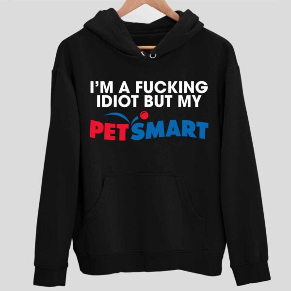 I’m A Fcking Idiot But My Petsmart Hoodie