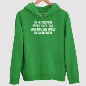 I’m Fat Because Every Time I Fck Your Mom She Makes Me A Sandwich Hoodie