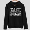 I’m Voting For The Convicted Felon This November Hoodie