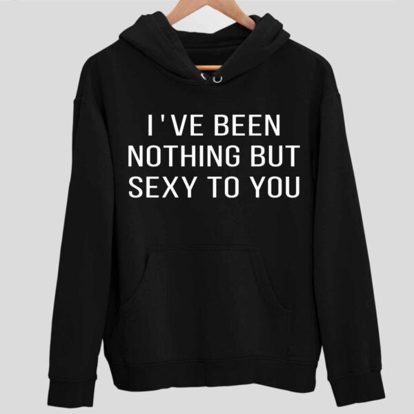 I’ve Been Nothing But Sexy To You Hoodie