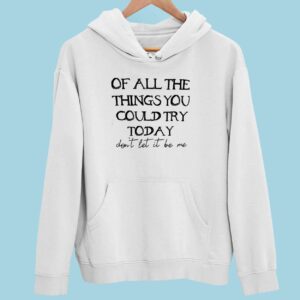 Of All The Things You Could Try Today Don’t Let It Be Me Hoodie