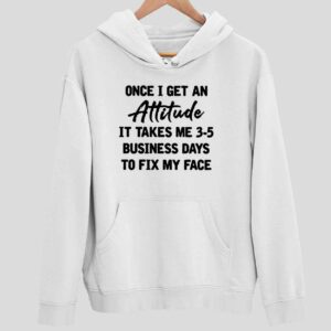 Once I Get An Attitude It Takes Me 3 5 Business Days To Fix My Face Hoodie