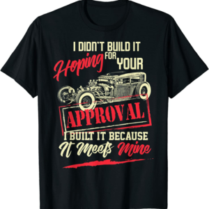 I Didn’t Build It For Your Approval I Built It Because It Meets Mine Hot Rod T Shirt