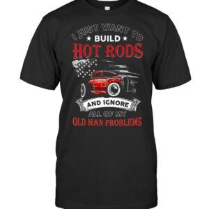 I Just Want To Build Hot Rods And Ignore All Of My Old Man Problems T-Shirts