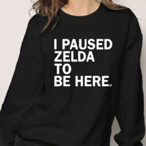 I Paused Zelda To Be Here 2023 T Shirt, Hoodie, And Sweatshirt Collection