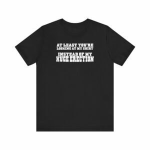 At Least You’re Looking At My Shirt Instead Of My Huge Erection