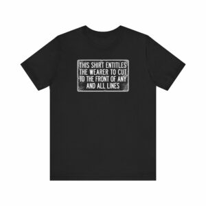 This Shirt Entitles The Wearer To Cut To The Front Of Any And All Lines
