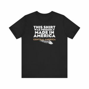 This Shirt Was Proudly Made In America – Central America (Much Cheaper)