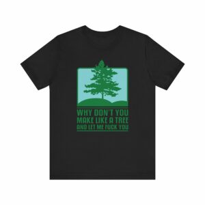 Why Don’t You Make Like A Tree And Let Me Fuck You