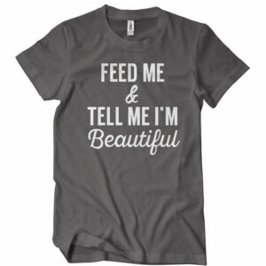 Feed Me And Tell Me I’m Beautiful T-Shirt