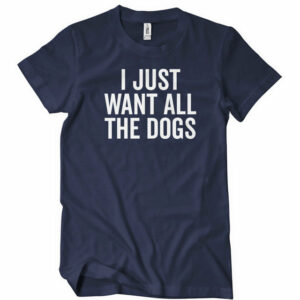 I Just Want All The Dogs T-Shirt